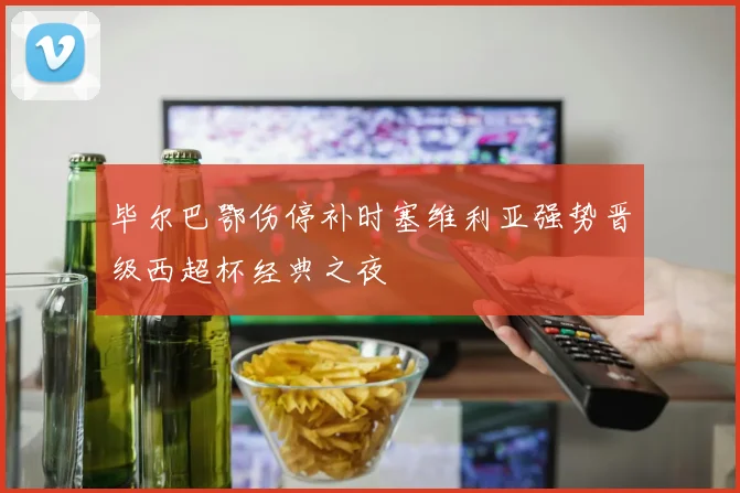 毕尔巴鄂伤停补时塞维利亚强势晋级西超杯经典之夜