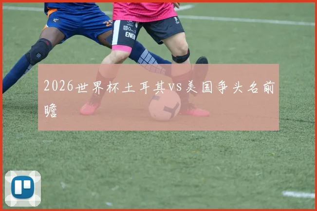 2026世界杯土耳其vs美国争头名前瞻