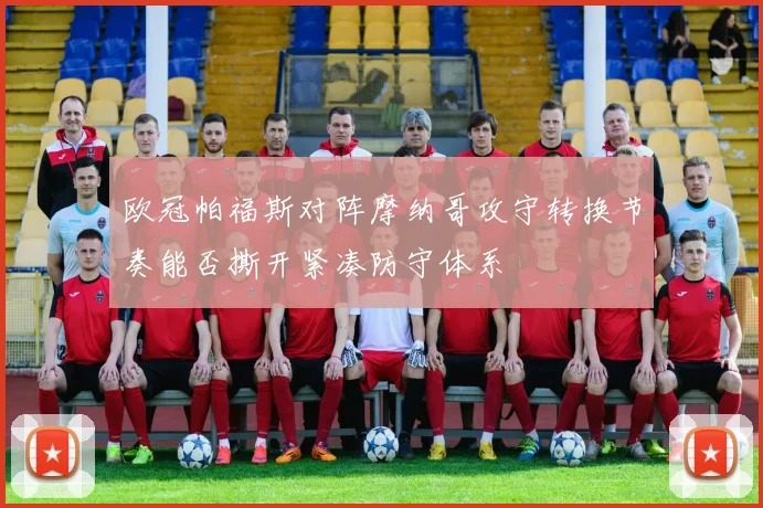 欧冠帕福斯对阵摩纳哥攻守转换节奏能否撕开紧凑防守体系