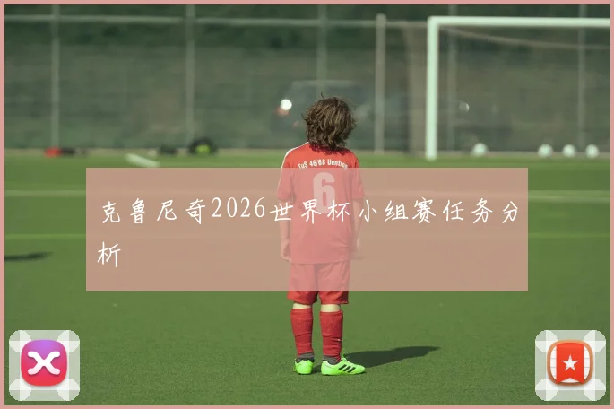 克鲁尼奇2026世界杯小组赛任务分析