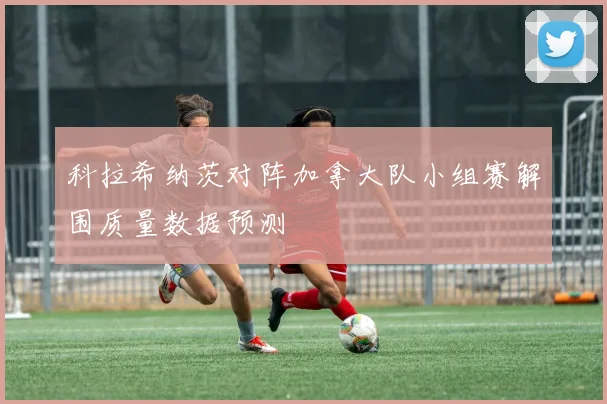 科拉希纳茨对阵加拿大队小组赛解围质量数据预测