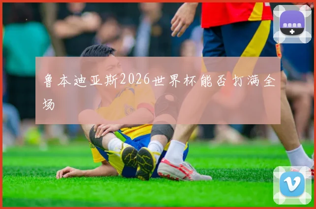 鲁本迪亚斯2026世界杯能否打满全场