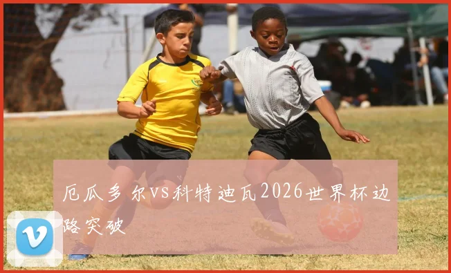 厄瓜多尔vs科特迪瓦2026世界杯边路突破