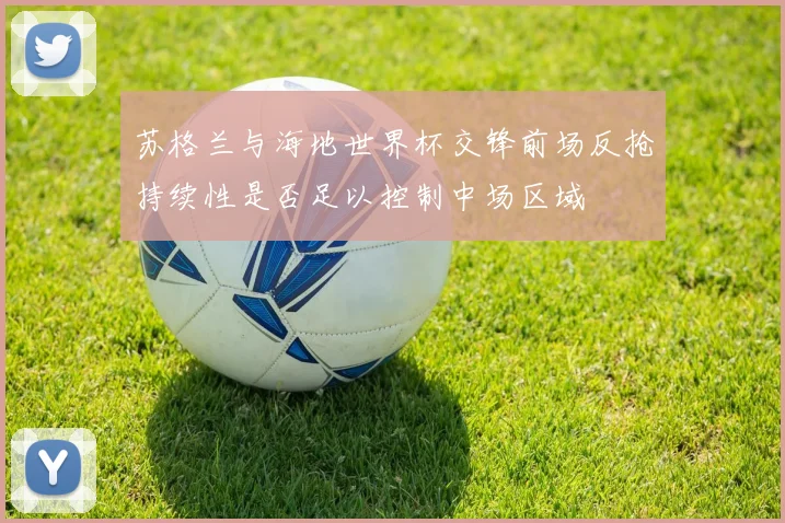 苏格兰与海地世界杯交锋前场反抢持续性是否足以控制中场区域