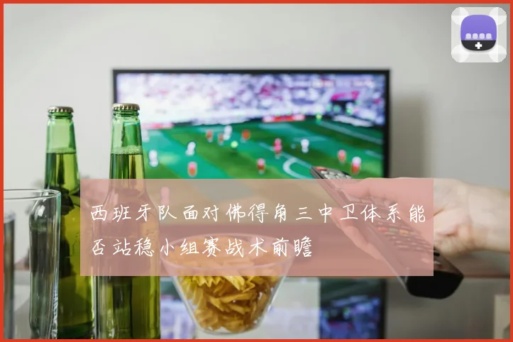 西班牙队面对佛得角三中卫体系能否站稳小组赛战术前瞻