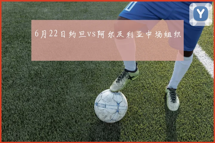 6月22日约旦vs阿尔及利亚中场组织