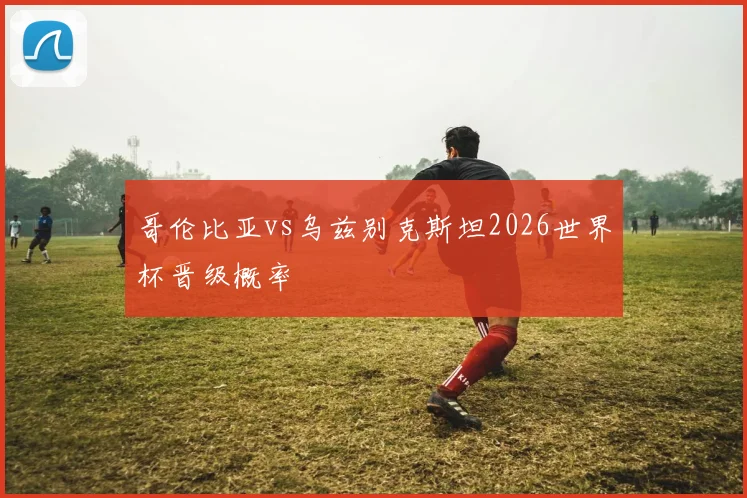 哥伦比亚vs乌兹别克斯坦2026世界杯晋级概率