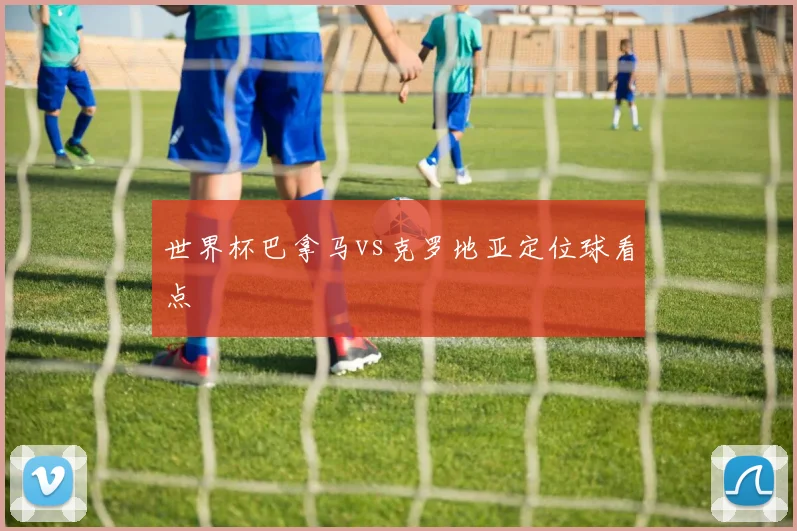 世界杯巴拿马vs克罗地亚定位球看点
