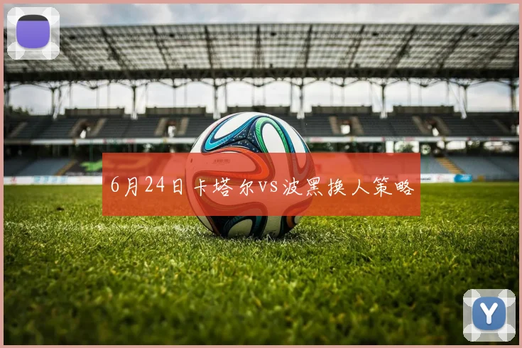 6月24日卡塔尔vs波黑换人策略