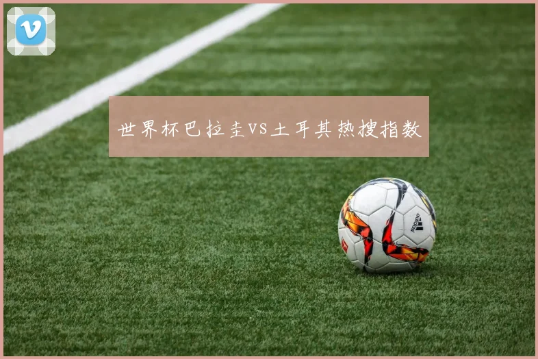 世界杯巴拉圭vs土耳其热搜指数