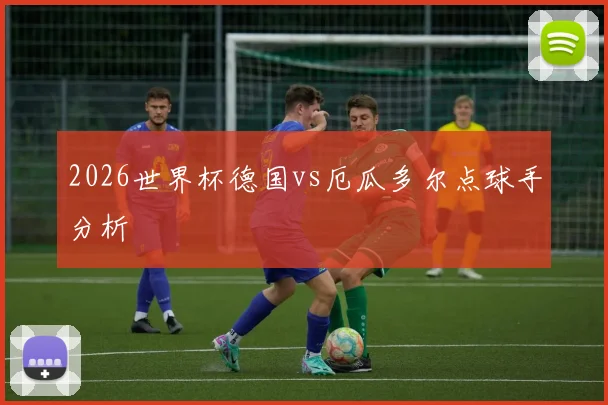 2026世界杯德国vs厄瓜多尔点球手分析
