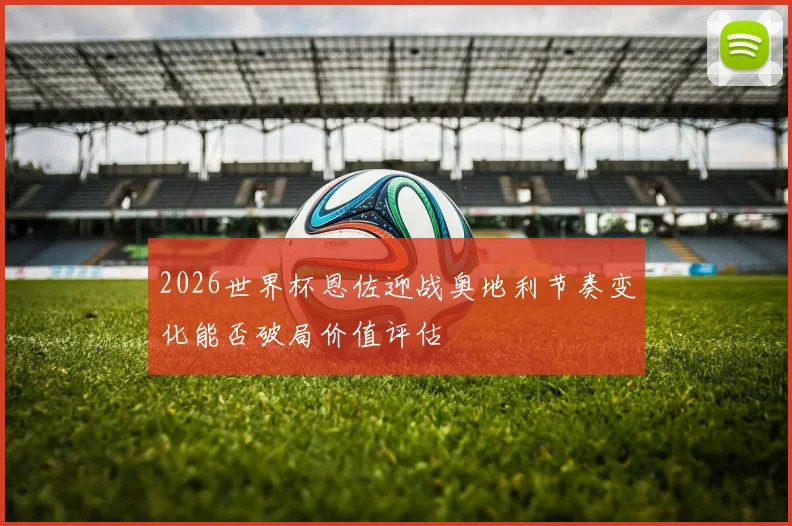2026世界杯恩佐迎战奥地利节奏变化能否破局价值评估