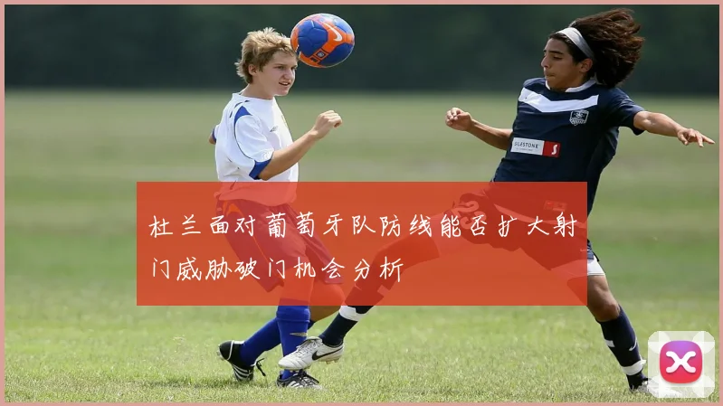 杜兰面对葡萄牙队防线能否扩大射门威胁破门机会分析