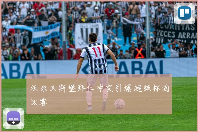 沃尔夫斯堡拜仁冲突引爆超级杯淘汰赛