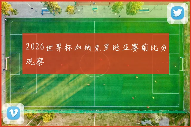 2026世界杯加纳克罗地亚赛前比分观察