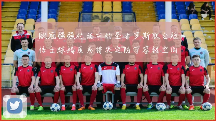 欧冠强强对话中的圣吉罗斯联合短传出球精度或将决定防守容错空间