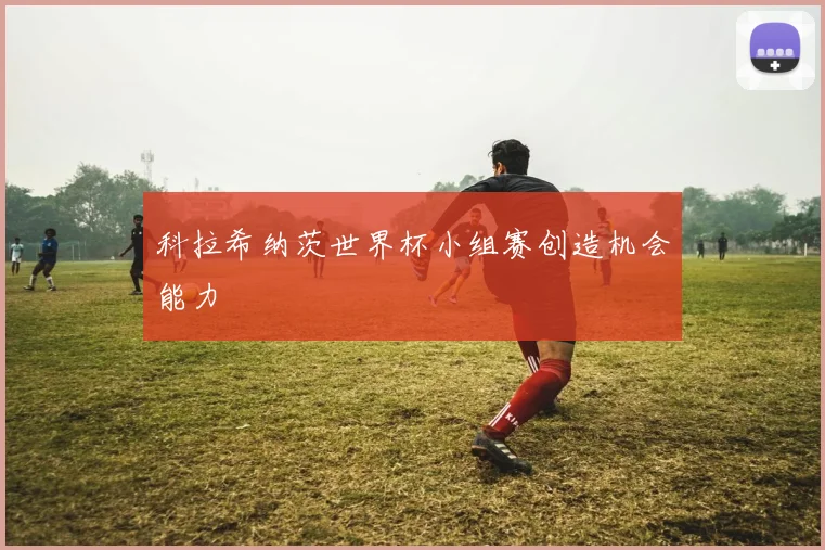科拉希纳茨世界杯小组赛创造机会能力