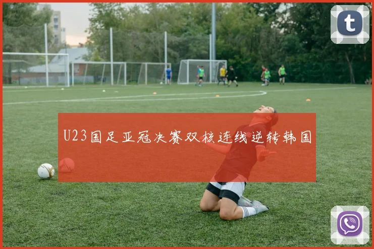 U23国足亚冠决赛双核连线逆转韩国