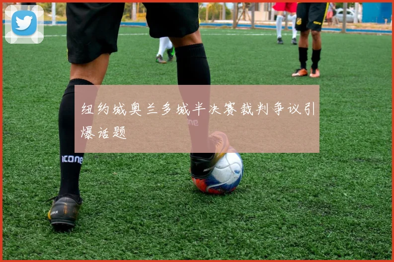 纽约城奥兰多城半决赛裁判争议引爆话题