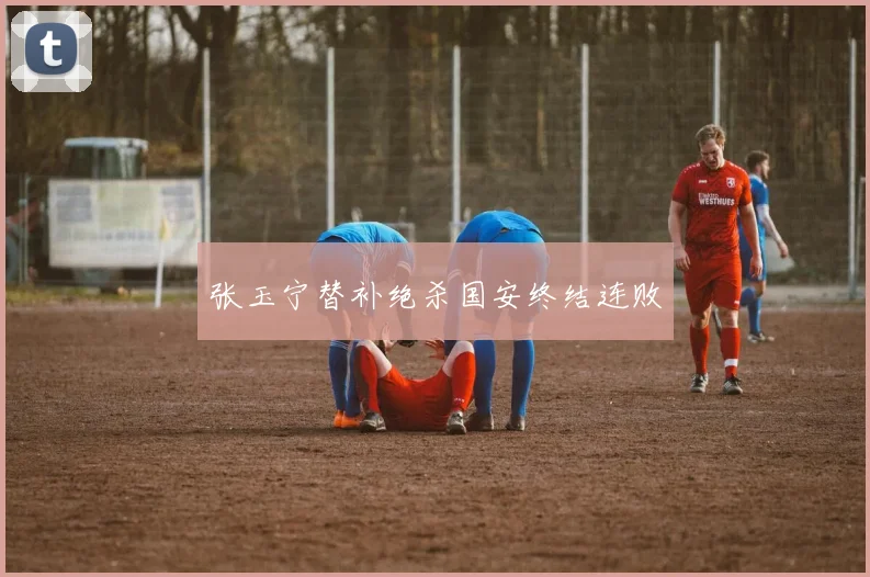 张玉宁替补绝杀国安终结连败