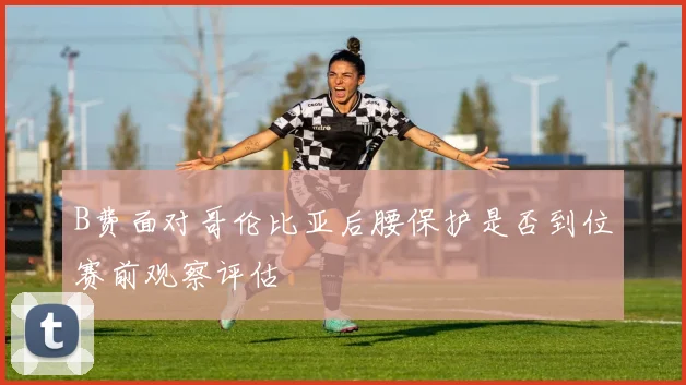 B费面对哥伦比亚后腰保护是否到位赛前观察评估