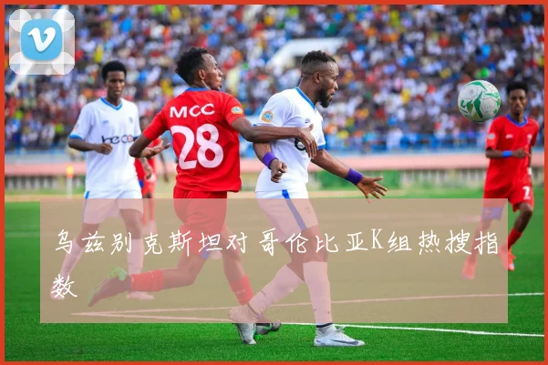 乌兹别克斯坦对哥伦比亚K组热搜指数