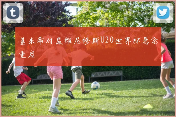 基米希对轰维尼修斯U20世界杯悬念重启