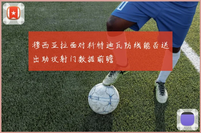 穆西亚拉面对科特迪瓦防线能否送出助攻射门数据前瞻