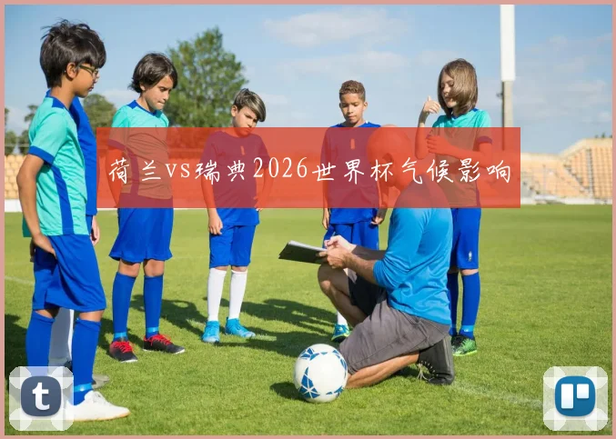 荷兰vs瑞典2026世界杯气候影响