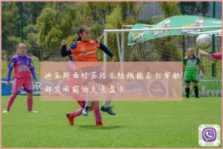 迪亚斯面对苏格兰防线能否打穿肋部空间前场支点盘点