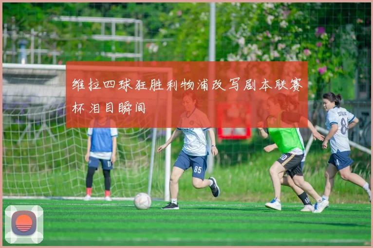 维拉四球狂胜利物浦改写剧本联赛杯泪目瞬间