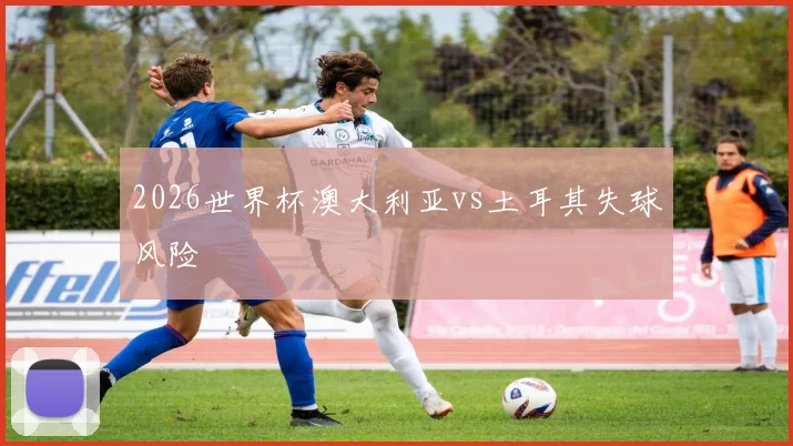 2026世界杯澳大利亚vs土耳其失球风险
