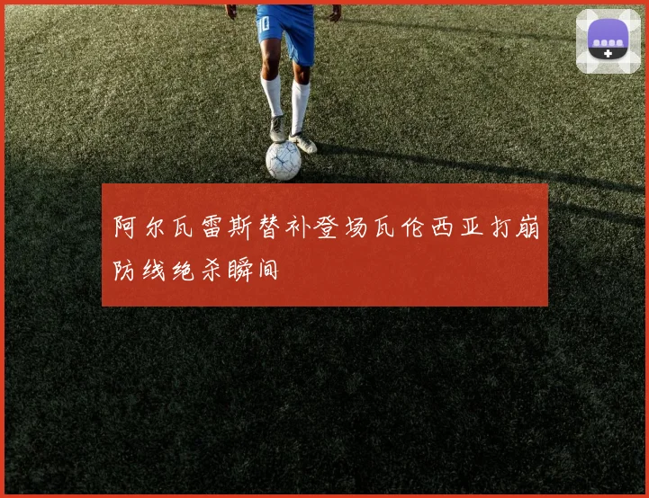 阿尔瓦雷斯替补登场瓦伦西亚打崩防线绝杀瞬间