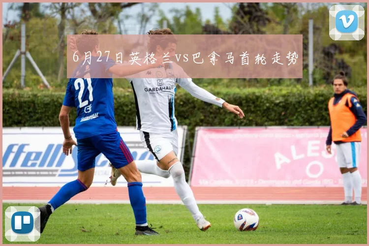 6月27日英格兰vs巴拿马首轮走势