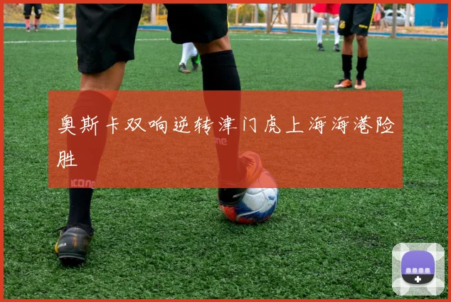 奥斯卡双响逆转津门虎上海海港险胜