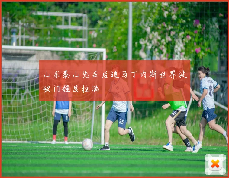 山东泰山先丢后追马丁内斯世界波破门强度拉满
