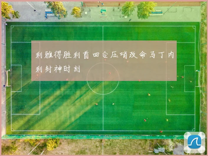 利雅得胜利首回合压哨改命马丁内利封神时刻