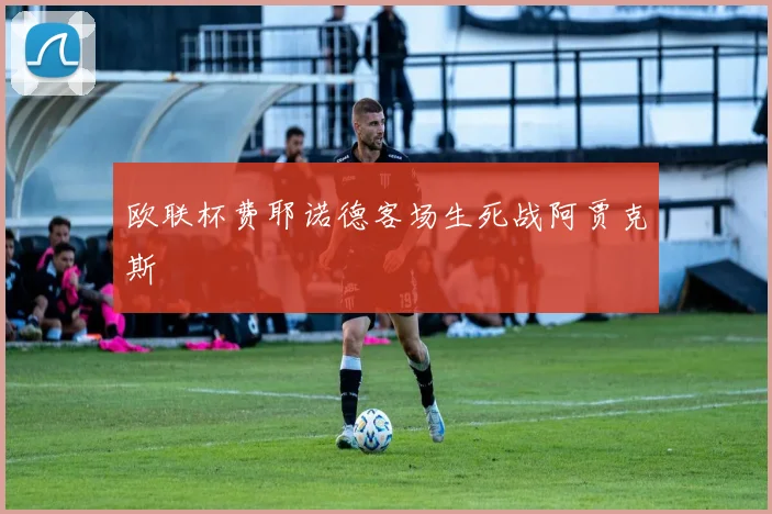 欧联杯费耶诺德客场生死战阿贾克斯