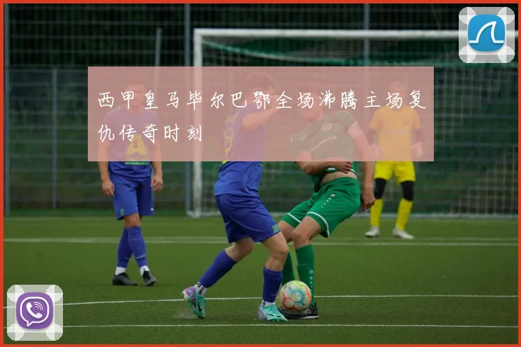 西甲皇马毕尔巴鄂全场沸腾主场复仇传奇时刻
