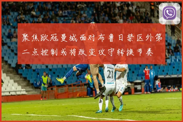 聚焦欧冠曼城面对布鲁日禁区外第二点控制或将改变攻守转换节奏