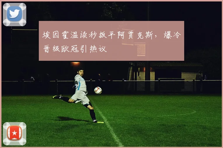 埃因霍温读秒扳平阿贾克斯，爆冷晋级欧冠引热议