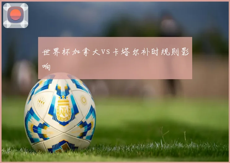 世界杯加拿大vs卡塔尔补时规则影响