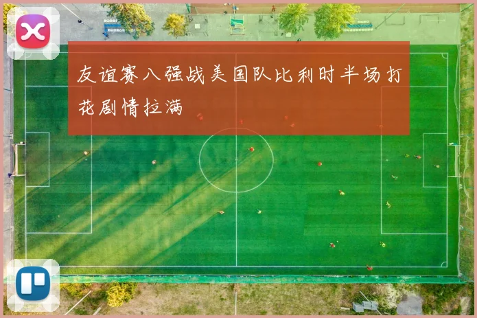 友谊赛八强战美国队比利时半场打花剧情拉满