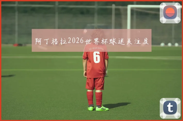 阿丁格拉2026世界杯球迷关注度