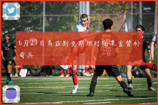 6月27日乌兹别克斯坦对刚果金替补奇兵