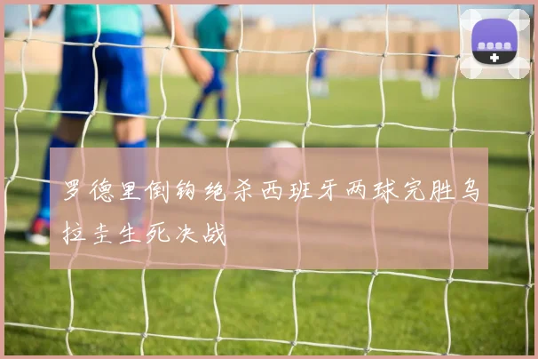 罗德里倒钩绝杀西班牙两球完胜乌拉圭生死决战