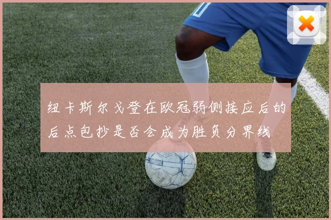 纽卡斯尔戈登在欧冠弱侧接应后的后点包抄是否会成为胜负分界线