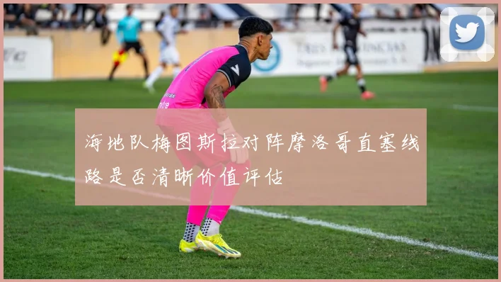 海地队梅图斯拉对阵摩洛哥直塞线路是否清晰价值评估