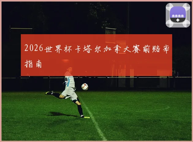 2026世界杯卡塔尔加拿大赛前赔率指南