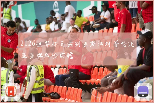 2026世界杯乌兹别克斯坦对哥伦比亚黄牌风险前瞻